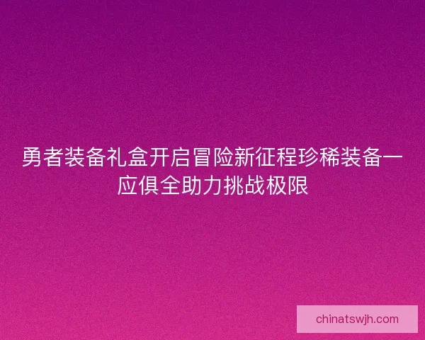 勇者装备礼盒开启冒险新征程珍稀装备一应俱全助力挑战极限