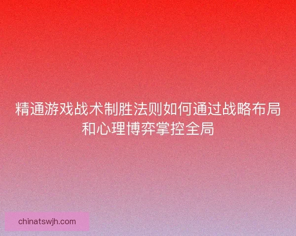 精通游戏战术制胜法则如何通过战略布局和心理博弈掌控全局