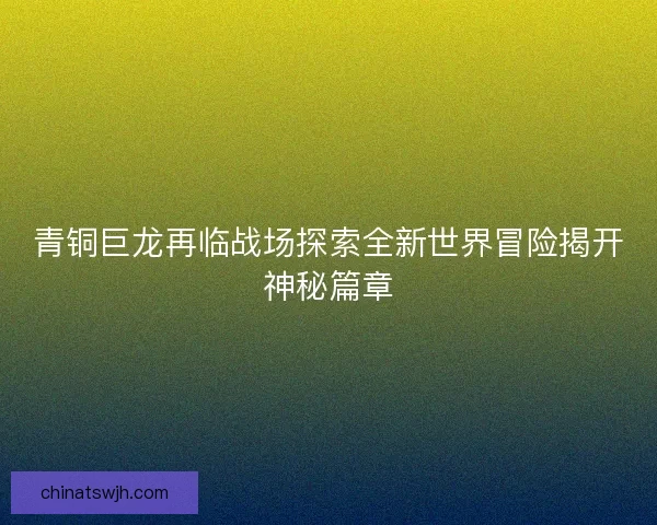 青铜巨龙再临战场探索全新世界冒险揭开神秘篇章