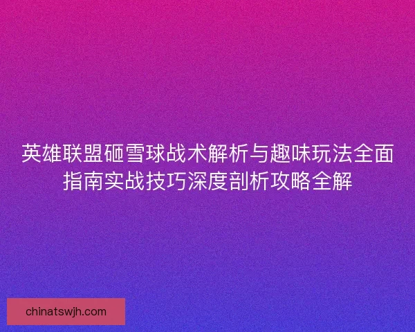 英雄联盟砸雪球战术解析与趣味玩法全面指南实战技巧深度剖析攻略全解