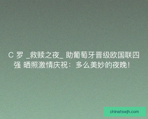 C 罗 _救赎之夜_ 助葡萄牙晋级欧国联四强 晒照激情庆祝：多么美妙的夜晚！