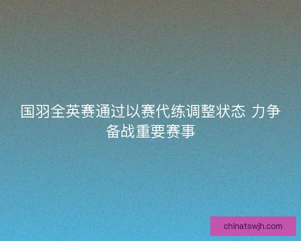 国羽全英赛通过以赛代练调整状态 力争备战重要赛事