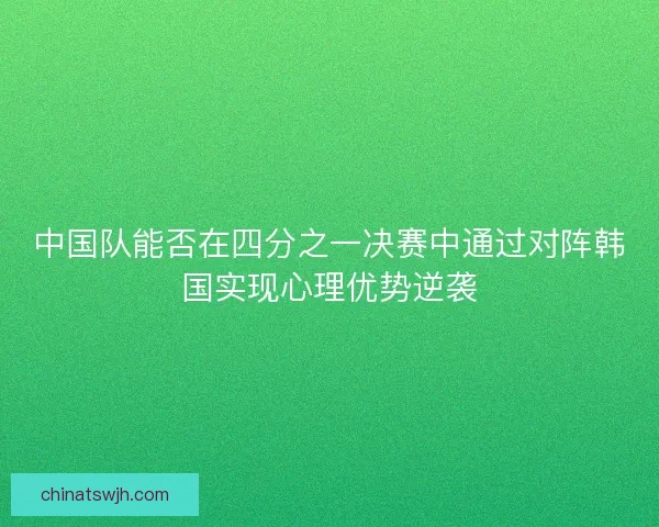 中国队能否在四分之一决赛中通过对阵韩国实现心理优势逆袭