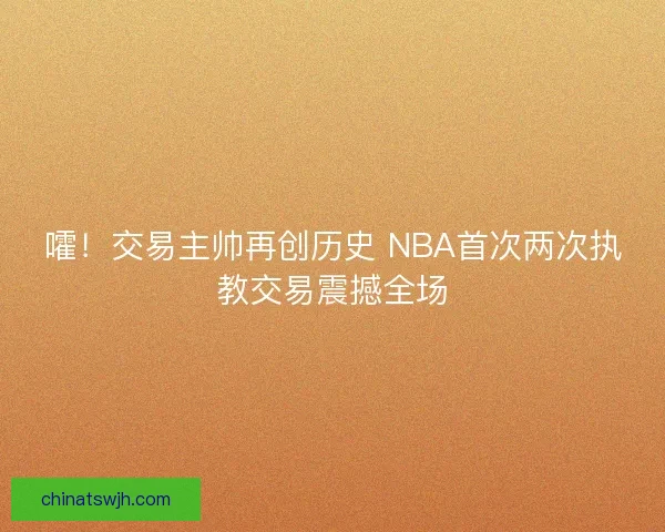 嚯！交易主帅再创历史 NBA首次两次执教交易震撼全场