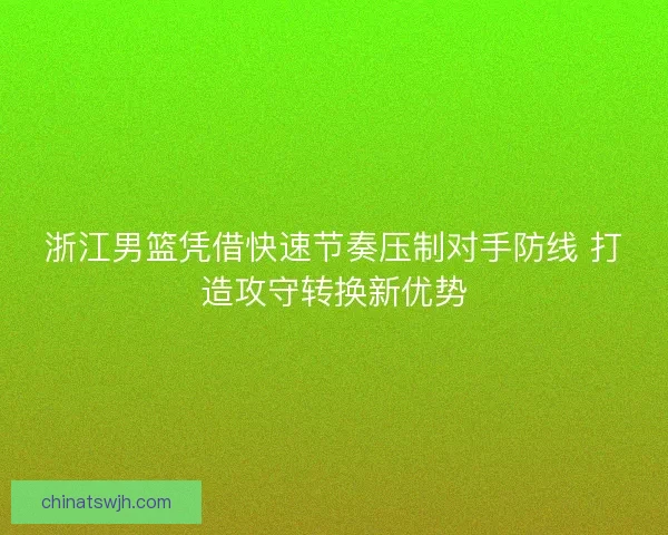 浙江男篮凭借快速节奏压制对手防线 打造攻守转换新优势