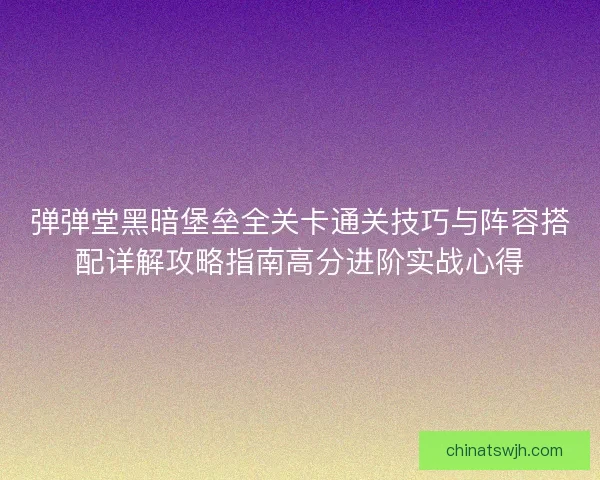 弹弹堂黑暗堡垒全关卡通关技巧与阵容搭配详解攻略指南高分进阶实战心得