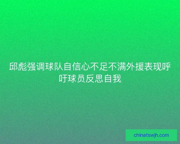 邱彪强调球队自信心不足不满外援表现呼吁球员反思自我