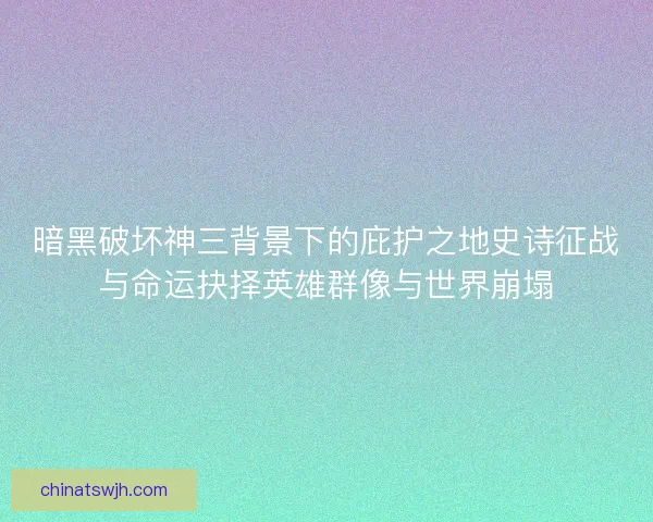 暗黑破坏神三背景下的庇护之地史诗征战与命运抉择英雄群像与世界崩塌