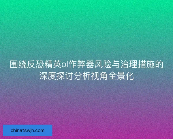 围绕反恐精英ol作弊器风险与治理措施的深度探讨分析视角全景化