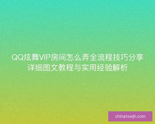 QQ炫舞VIP房间怎么弄全流程技巧分享详细图文教程与实用经验解析